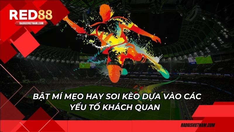 Bật mí mẹo hay soi kèo dựa vào các yếu tố khách quan