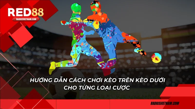 Hướng dẫn cách chơi kèo trên kèo dưới cho từng loại cược